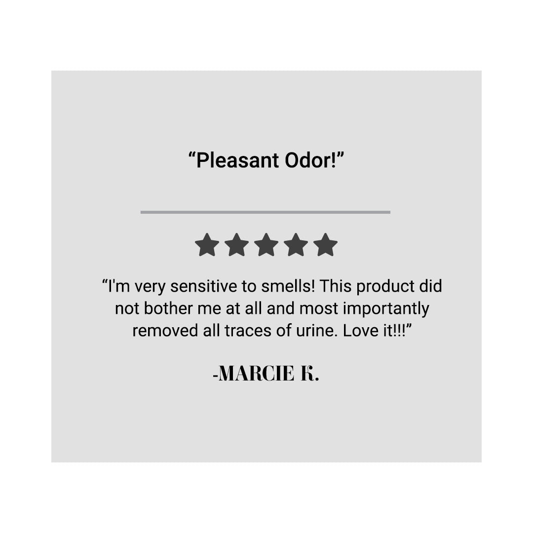 "Pleasant Odor!" "I'm very sensitive to smells! This product did not bother me at all and most importantly removed all traces of urine. Love it!!!" - Marcie K.