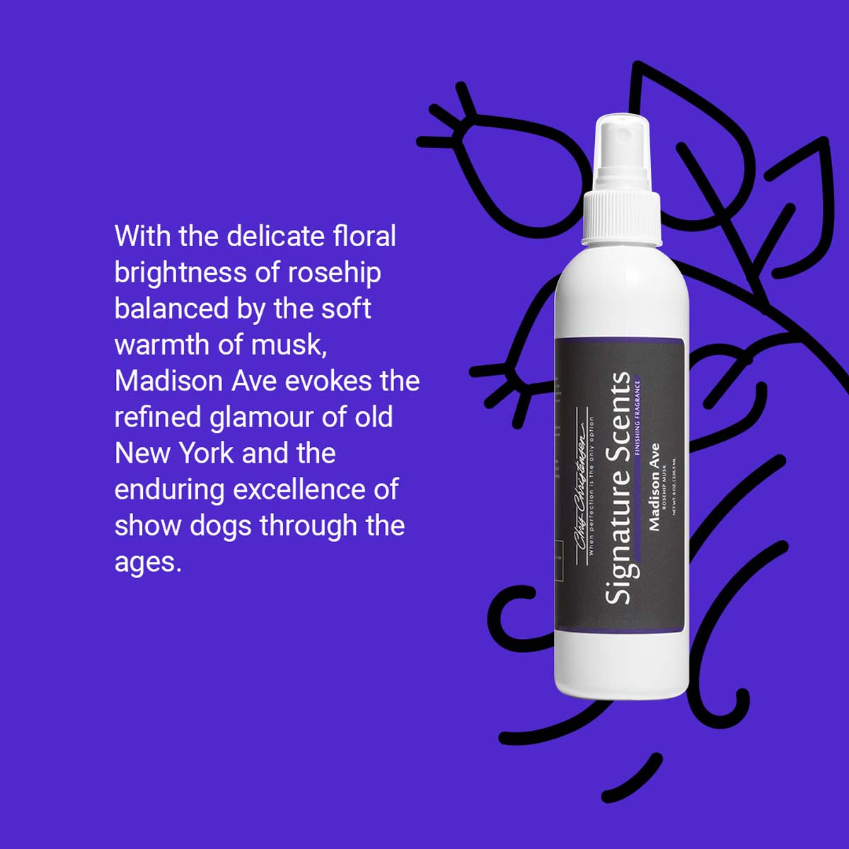 With the delicate floral brightness of rose hips balanced by the soft warmth of musk, Madison Ave evokes the refined glamour of old New York and the enduring excellence of show dogs through the ages.