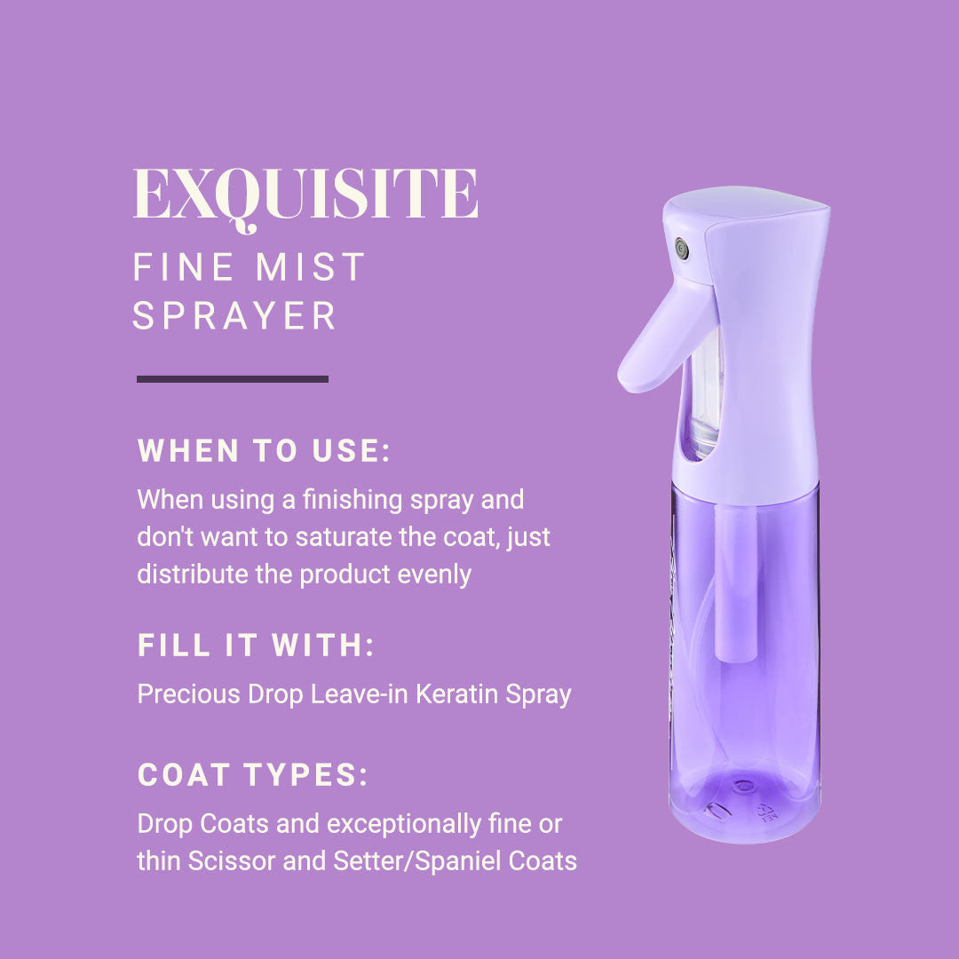 Exquisite Fine Mist Sprayer - When to use: When using a finishing spray and don't want to saturate the coat, just distribute the product evenly. Fill it with: Precious Drop Leave-in Keratin Spray. Coat Types: Drop Coats and exceptionally fine or thin  Scissor and Setter/Spaniel Coats