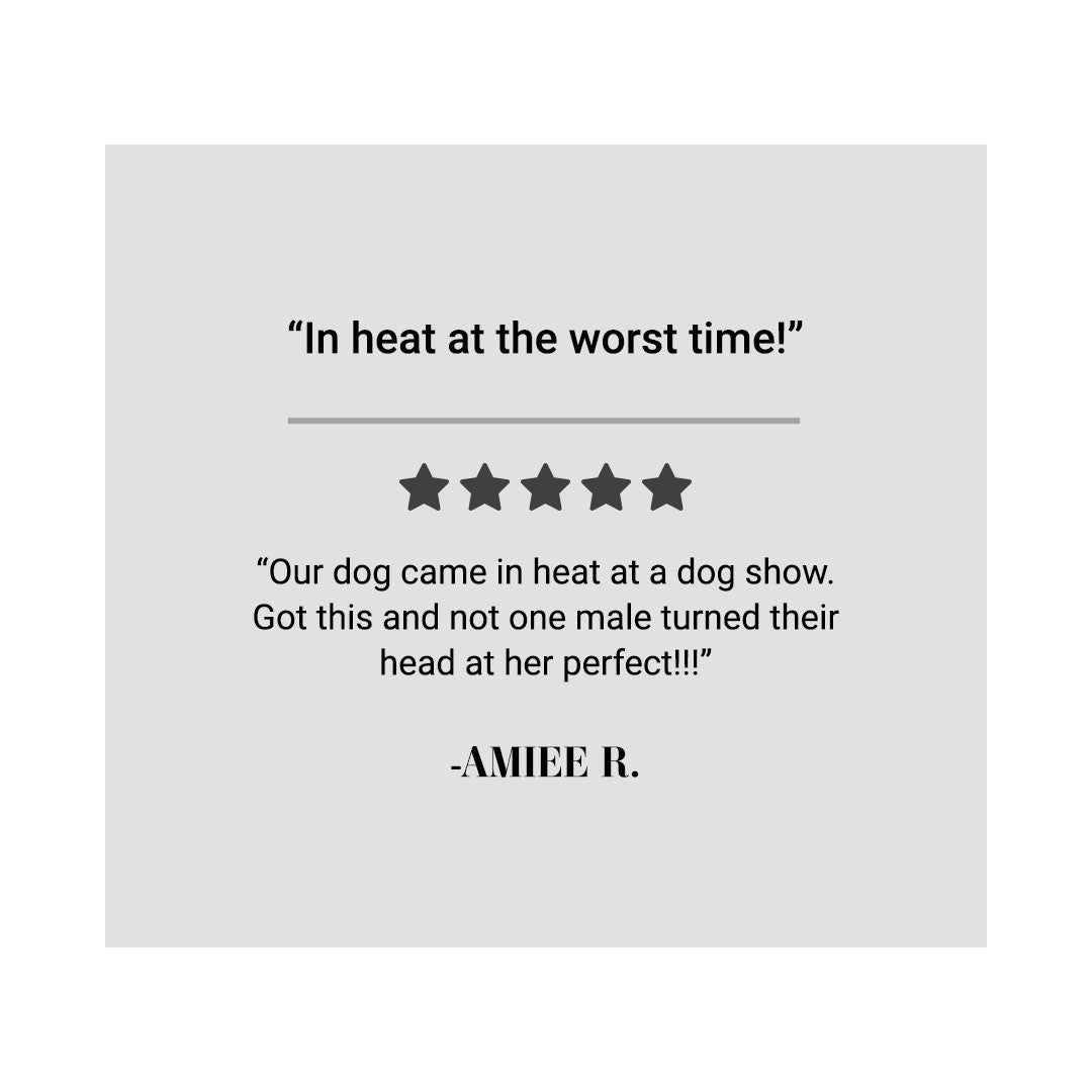 "In heat at the worst time!" "Our dog came in heat at a dog show. Got this and not one male turned their head at her perfect!!!" - Amiee R.
