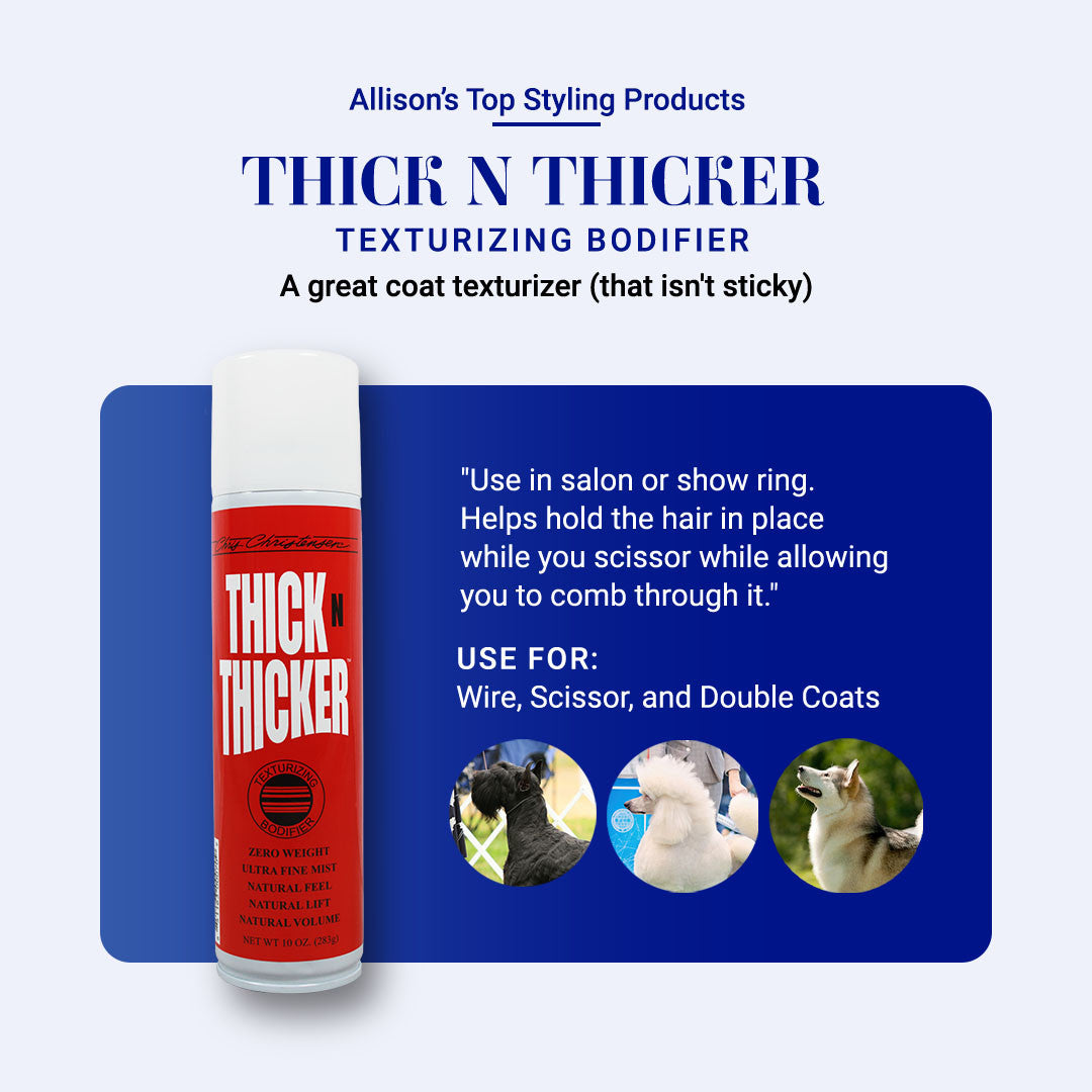 Allison's Top Styling Products: Thick N Thicker Texturizing Bodifier. A great coat texturizier (that isn't sticky!). "Use in salon or show ring. Helps hold the hair in place while you scissor while allowing you to comb through it." Use for: Wire, Scissor, and Double Coats.