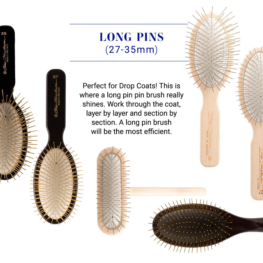 Long pins (27-35mm) Perfect for Drop Coats! This is where a long pin pin brush really shines. Work through the coat layer by later and section by section. A long pin brush will be the most efficient. 